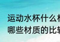运动水杯什么材质的比较好 运动水杯哪些材质的比较好