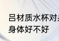 吕材质水杯对身体好吗 吕材质水杯对身体好不好