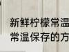 新鲜柠檬常温怎么保存时间 新鲜柠檬常温保存的方法和时间
