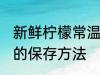 新鲜柠檬常温怎么保存多久 新鲜柠檬的保存方法
