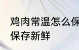 鸡肉常温怎么保存新鲜 鸡肉常温如何保存新鲜