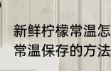 新鲜柠檬常温怎么保存时间 新鲜柠檬常温保存的方法和时间