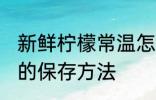 新鲜柠檬常温怎么保存多久 新鲜柠檬的保存方法