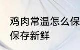 鸡肉常温怎么保存新鲜 鸡肉常温如何保存新鲜