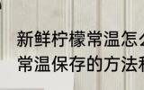 新鲜柠檬常温怎么保存时间 新鲜柠檬常温保存的方法和时间