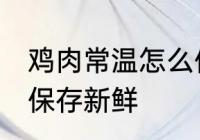 鸡肉常温怎么保存新鲜 鸡肉常温如何保存新鲜