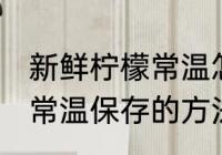 新鲜柠檬常温怎么保存时间 新鲜柠檬常温保存的方法和时间