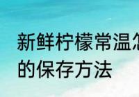 新鲜柠檬常温怎么保存多久 新鲜柠檬的保存方法