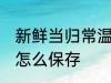 新鲜当归常温怎么保存多久 新鲜当归怎么保存