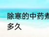 除寒的中药煮多长时间 除寒的中药煮多久