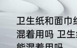 卫生纸和面巾纸都是纸平时在家可以混着用吗 卫生纸和面巾纸都是纸在家能混着用吗