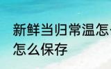 新鲜当归常温怎么保存多久 新鲜当归怎么保存