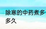 除寒的中药煮多长时间 除寒的中药煮多久
