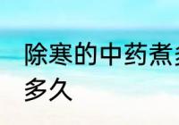除寒的中药煮多长时间 除寒的中药煮多久
