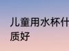 儿童用水杯什么材质 儿童水杯那种材质好