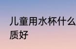 儿童用水杯什么材质 儿童水杯那种材质好