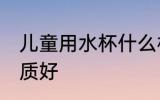 儿童用水杯什么材质 儿童水杯那种材质好