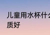 儿童用水杯什么材质 儿童水杯那种材质好