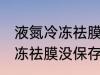 液氮冷冻祛膜没保存好可以吗 液氮冷冻祛膜没保存好可以用吗