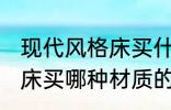 现代风格床买什么材质的好 现代风格床买哪种材质的好