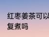 红枣姜茶可以反复煮吗 红枣姜茶能反复煮吗