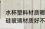 水杯塑料材质哪种好高硼硅 水杯中硼硅玻璃材质好不好