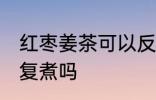 红枣姜茶可以反复煮吗 红枣姜茶能反复煮吗