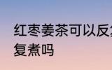 红枣姜茶可以反复煮吗 红枣姜茶能反复煮吗