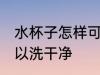 水杯子怎样可以洗干净 水杯子如何可以洗干净