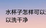 水杯子怎样可以洗干净 水杯子如何可以洗干净