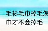 毛衫毛巾掉毛怎么处理 如何做毛衫毛巾才不会掉毛