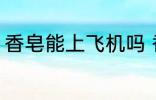 香皂能上飞机吗 香皂可以带上飞机吗