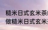 糙米日式玄米茶的正确做法 怎么正确做糙米日式玄米茶
