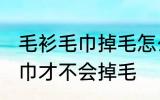 毛衫毛巾掉毛怎么处理 如何做毛衫毛巾才不会掉毛