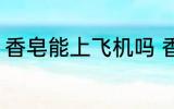 香皂能上飞机吗 香皂可以带上飞机吗