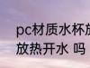 pc材质水杯放开水 pc材质的水杯能放热开水 吗