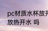 pc材质水杯放开水 pc材质的水杯能放热开水 吗