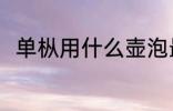单枞用什么壶泡最好 单枞茶怎么泡
