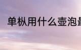 单枞用什么壶泡最好 单枞茶怎么泡