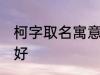 柯字取名寓意好吗 柯字取名寓意好不好