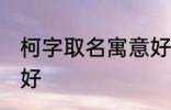 柯字取名寓意好吗 柯字取名寓意好不好