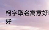 柯字取名寓意好吗 柯字取名寓意好不好