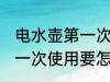电水壶第一次使用如何清洗 电水壶第一次使用要怎样清洗