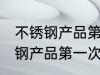 不锈钢产品第一次使用如何清洗 不锈钢产品第一次使用怎样清洗