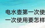 电水壶第一次使用如何清洗 电水壶第一次使用要怎样清洗
