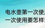 电水壶第一次使用如何清洗 电水壶第一次使用要怎样清洗