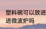 塑料碗可以放进微波炉吗 塑料碗能放进微波炉吗