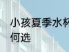 小孩夏季水杯怎么选 小孩夏季水杯如何选
