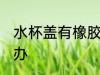 水杯盖有橡胶怎么办 水杯盖有橡胶咋办