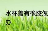 水杯盖有橡胶怎么办 水杯盖有橡胶咋办
